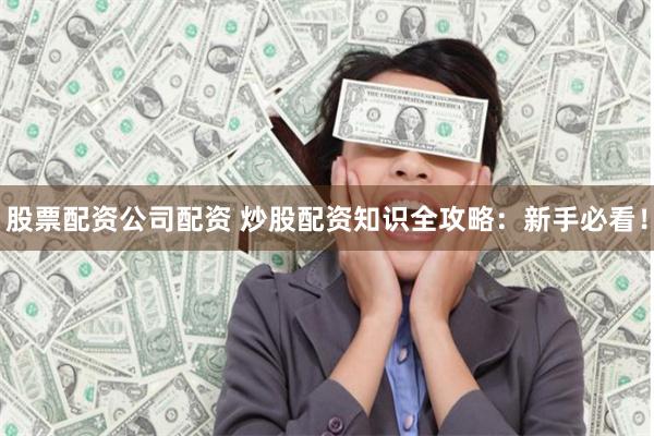 股票配资公司配资 炒股配资知识全攻略：新手必看！