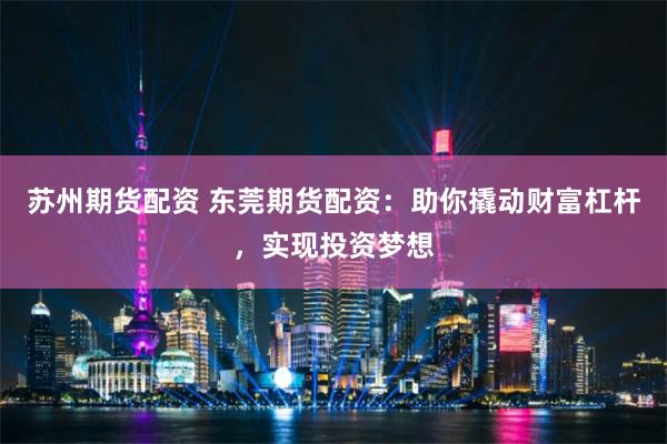 苏州期货配资 东莞期货配资:助你撬动财富杠杆,实现投资梦想