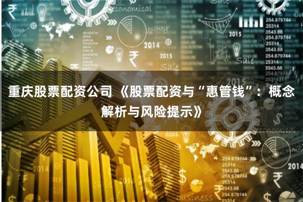 重庆股票配资公司 《股票配资与“惠管钱”:概念解析与风险提示》
