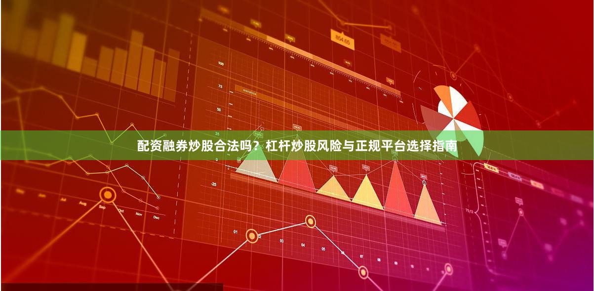 配资融券炒股合法吗？杠杆炒股风险与正规平台选择指南