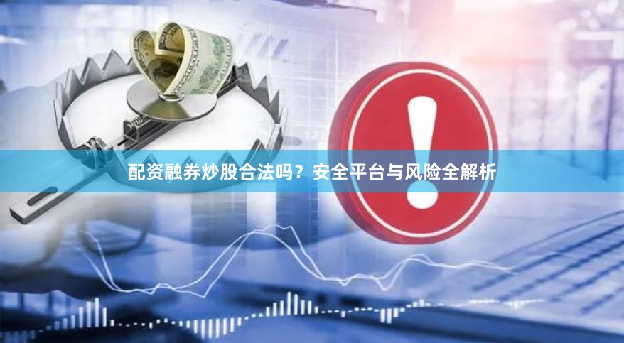 配资融券炒股合法吗？安全平台与风险全解析