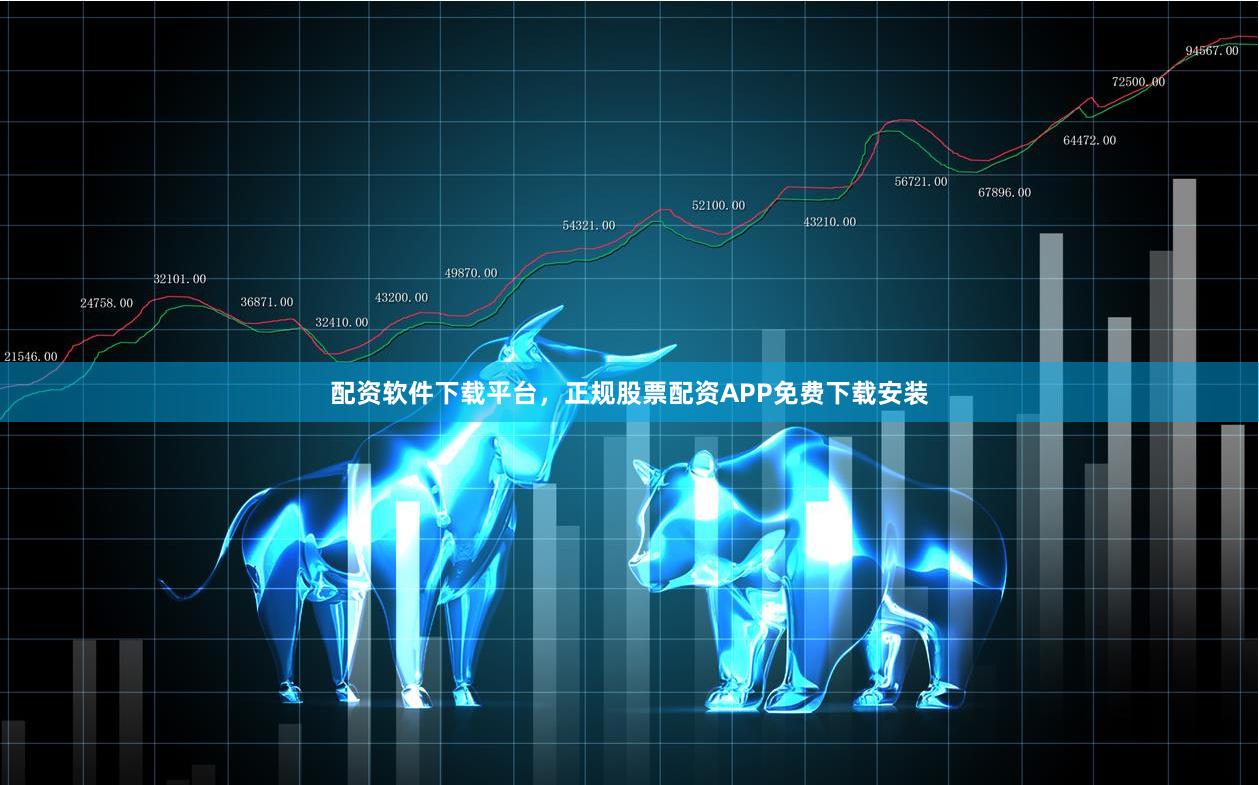 配资软件下载平台,正规股票配资APP免费下载安装