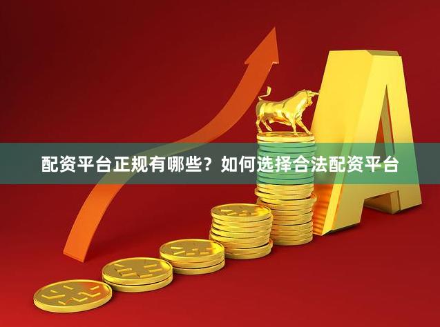 配资平台正规有哪些？如何选择合法配资平台