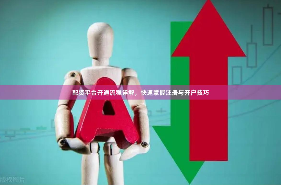 配资平台开通流程详解，快速掌握注册与开户技巧