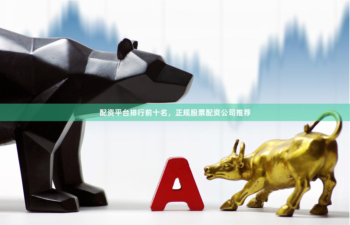 配资平台排行前十名，正规股票配资公司推荐
