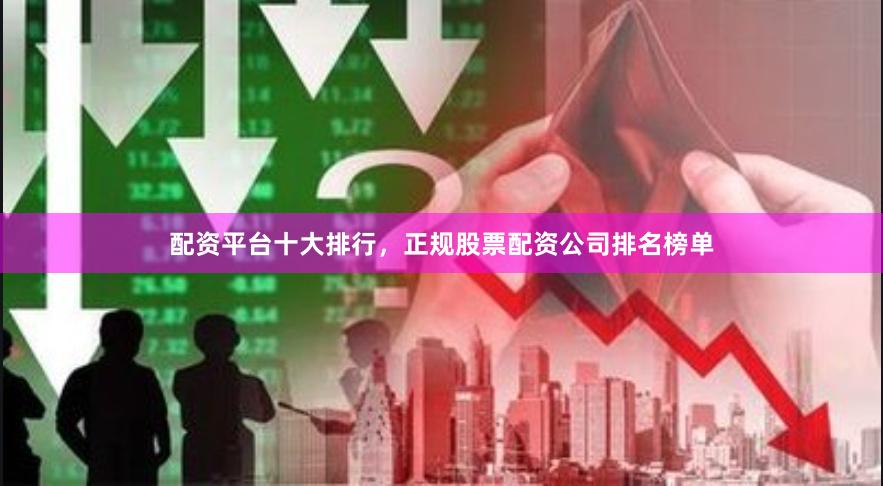 配资平台十大排行，正规股票配资公司排名榜单