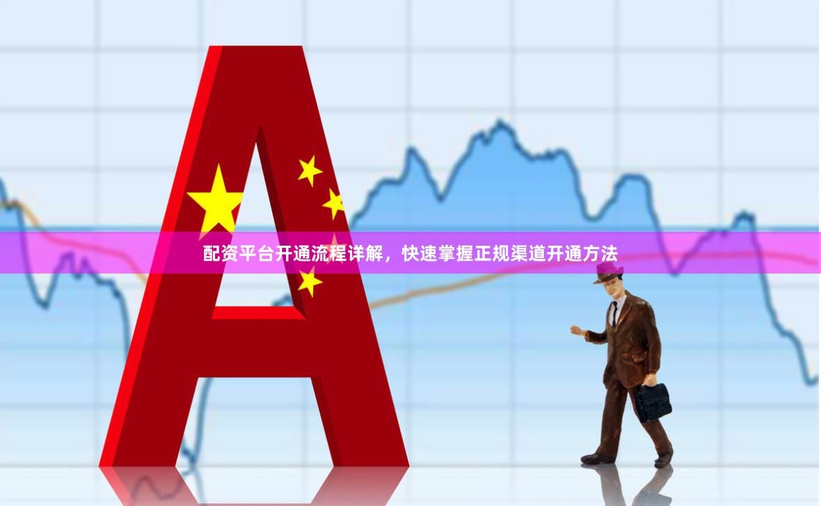 配资平台开通流程详解，快速掌握正规渠道开通方法