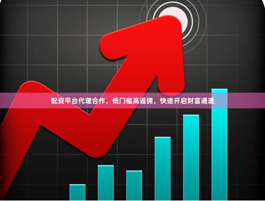 配资平台代理合作，低门槛高返佣，快速开启财富通道