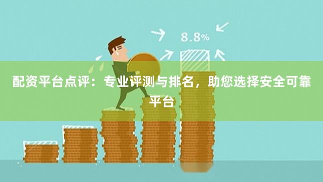 配资平台点评：专业评测与排名，助您选择安全可靠平台