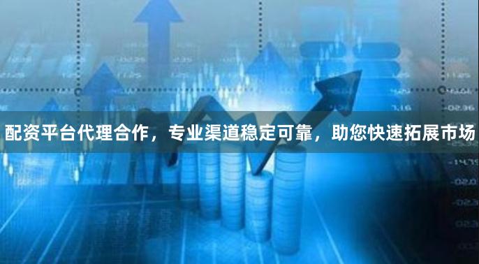 配资平台代理合作，专业渠道稳定可靠，助您快速拓展市场