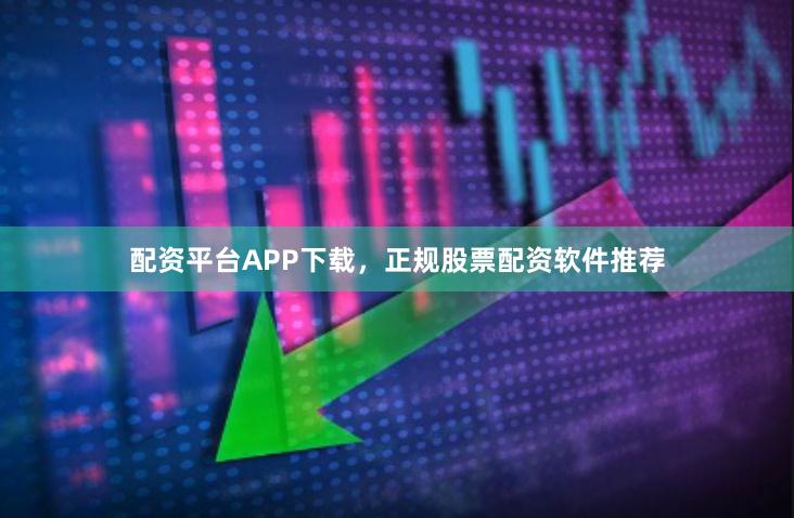配资平台APP下载，正规股票配资软件推荐