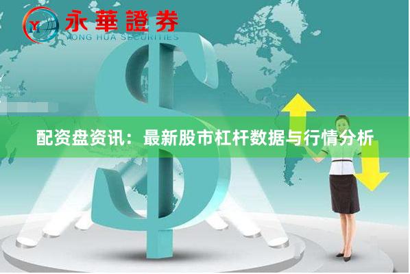 配资盘资讯：最新股市杠杆数据与行情分析