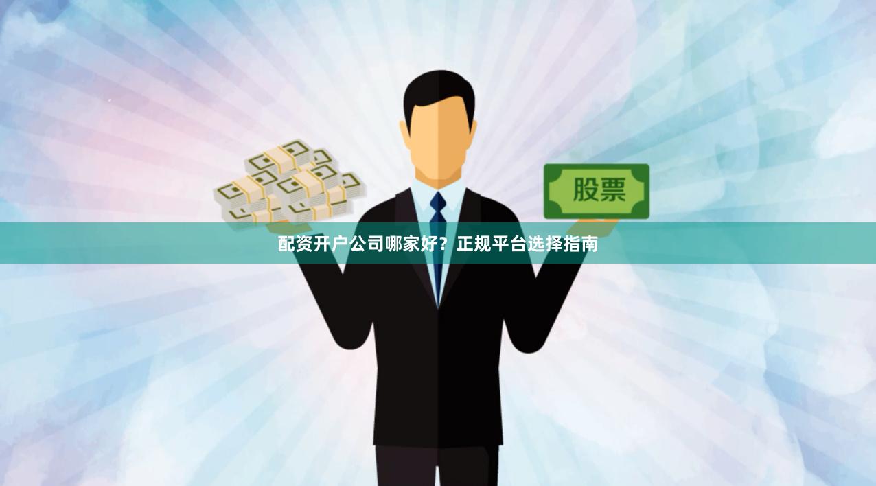 配资开户公司哪家好？正规平台选择指南