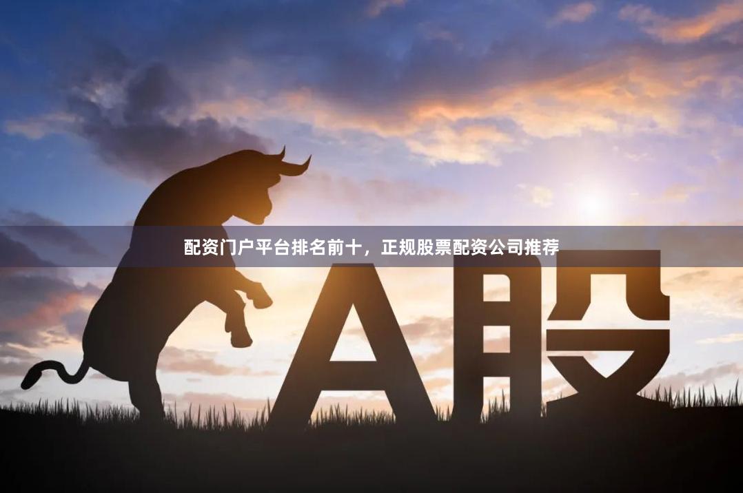 配资门户平台排名前十，正规股票配资公司推荐