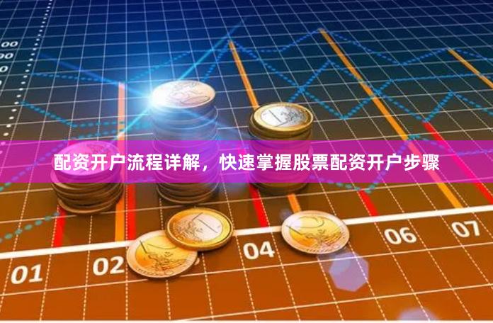 配资开户流程详解，快速掌握股票配资开户步骤