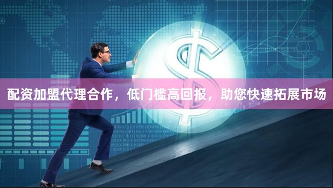 配资加盟代理合作，低门槛高回报，助您快速拓展市场