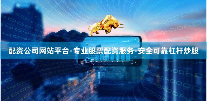 配资公司网站平台-专业股票配资服务-安全可靠杠杆炒股