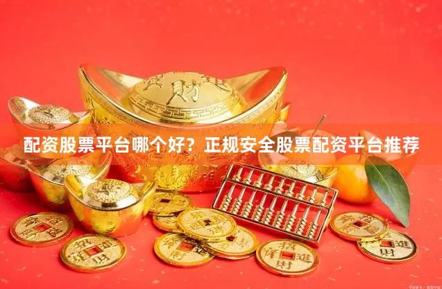 配资股票平台哪个好？正规安全股票配资平台推荐
