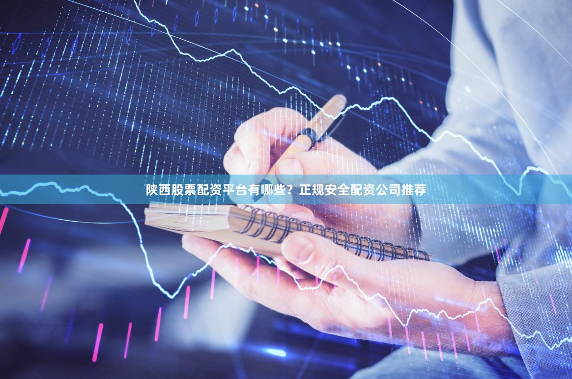 陕西股票配资平台有哪些？正规安全配资公司推荐