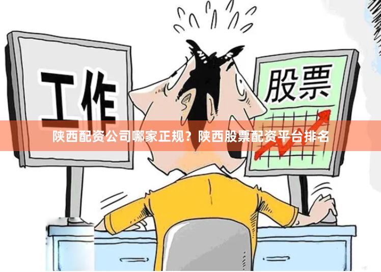 陕西配资公司哪家正规？陕西股票配资平台排名