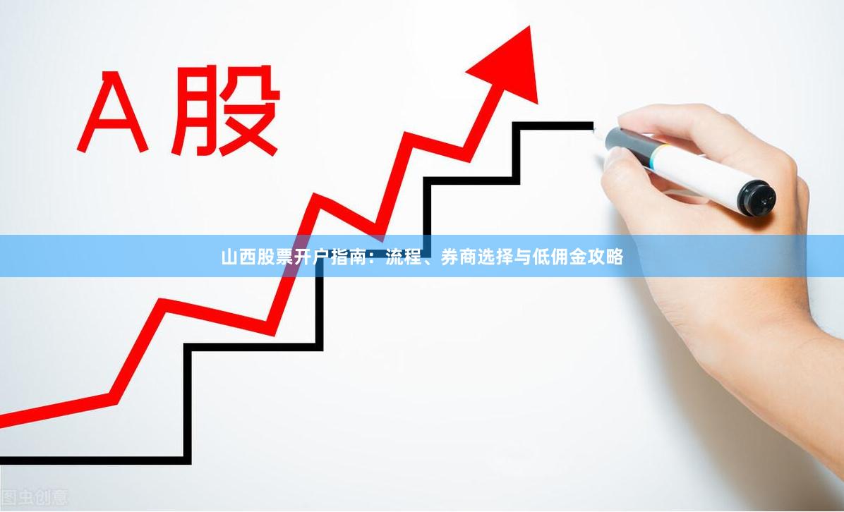 山西股票开户指南：流程、券商选择与低佣金攻略