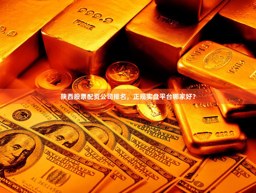 陕西股票配资公司排名，正规实盘平台哪家好？