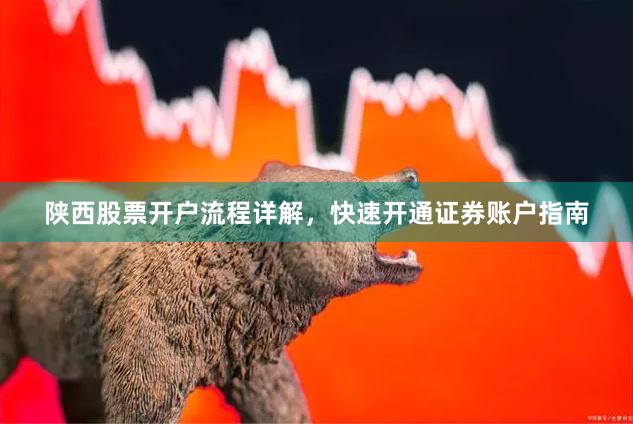 陕西股票开户流程详解,快速开通证券账户指南