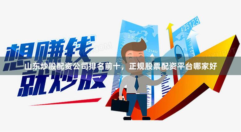 山东炒股配资公司排名前十,正规股票配资平台哪家好