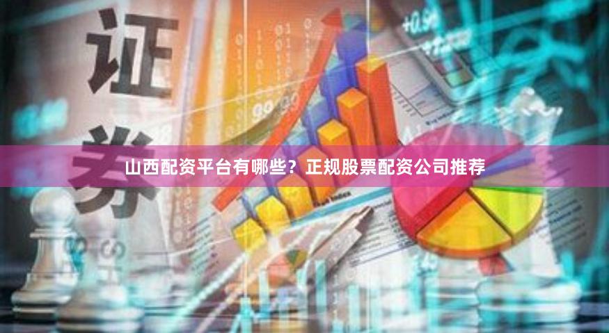 山西配资平台有哪些？正规股票配资公司推荐