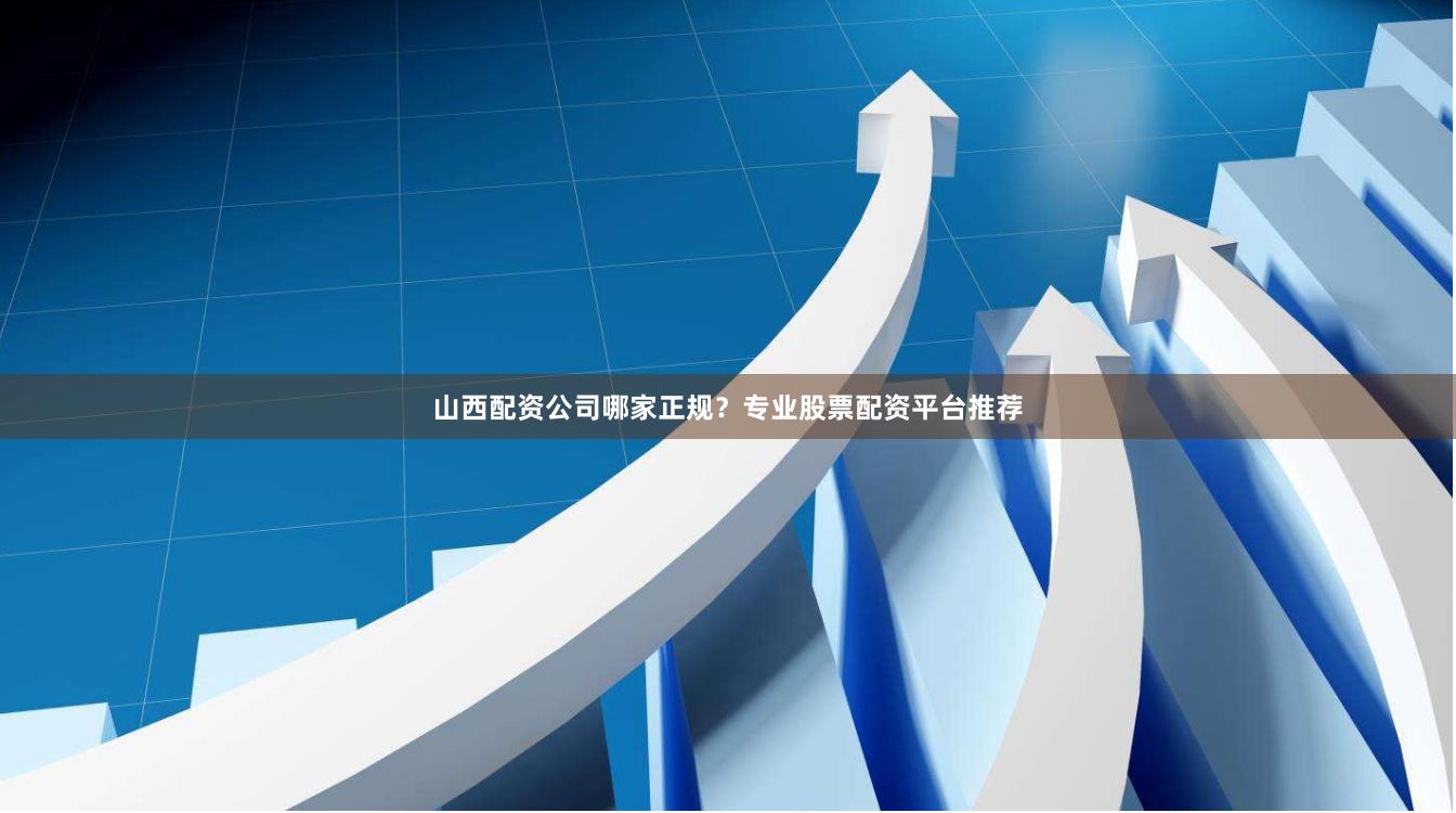 山西配资公司哪家正规?专业股票配资平台推荐