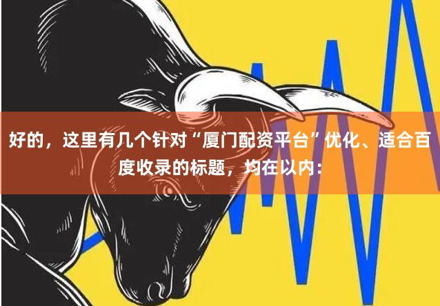 好的，这里有几个针对“厦门配资平台”优化、适合百度收录的标题，均在以内：