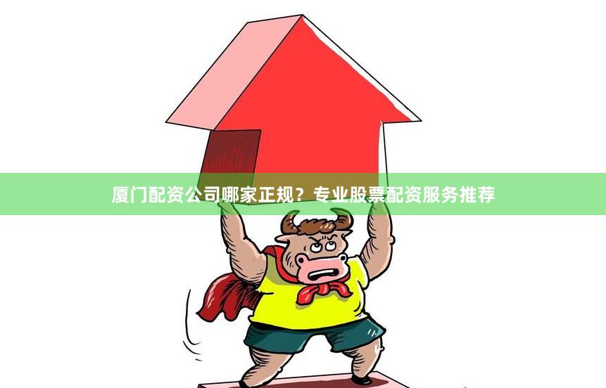 厦门配资公司哪家正规?专业股票配资服务推荐