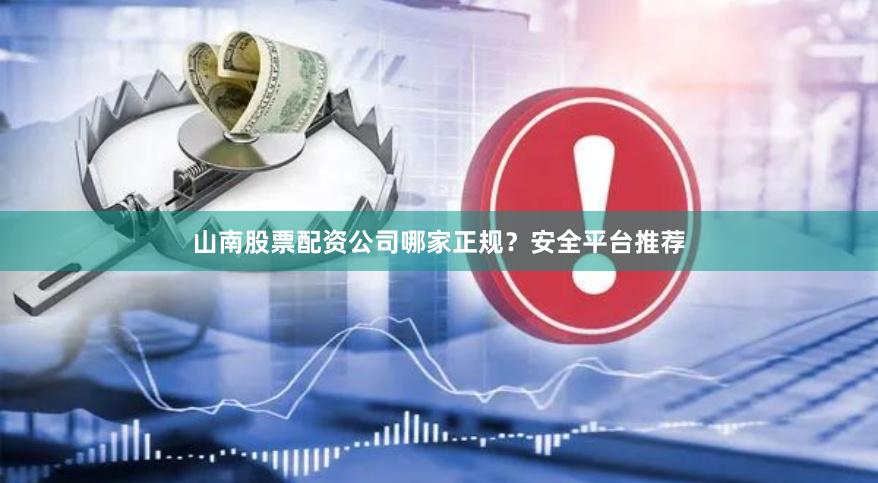 山南股票配资公司哪家正规?安全平台推荐