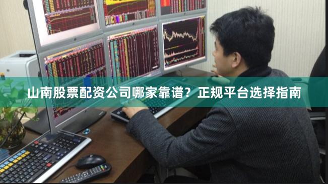 山南股票配资公司哪家靠谱？正规平台选择指南