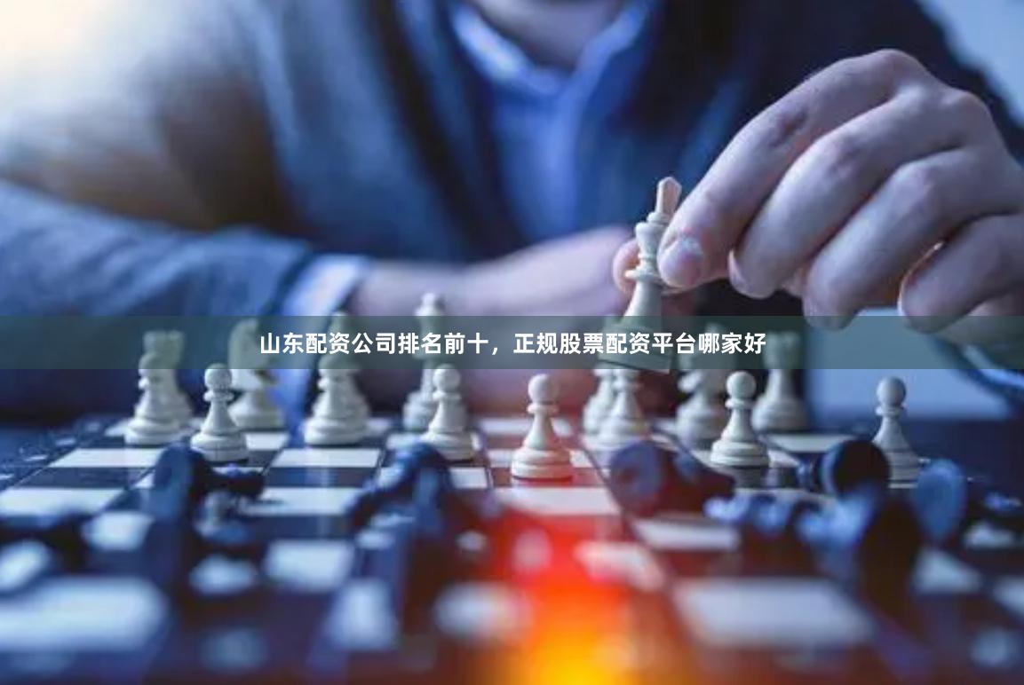 山东配资公司排名前十,正规股票配资平台哪家好