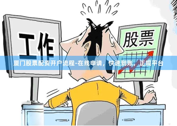 厦门股票配资开户流程-在线申请，快速到账，正规平台