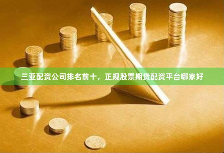 三亚配资公司排名前十,正规股票期货配资平台哪家好