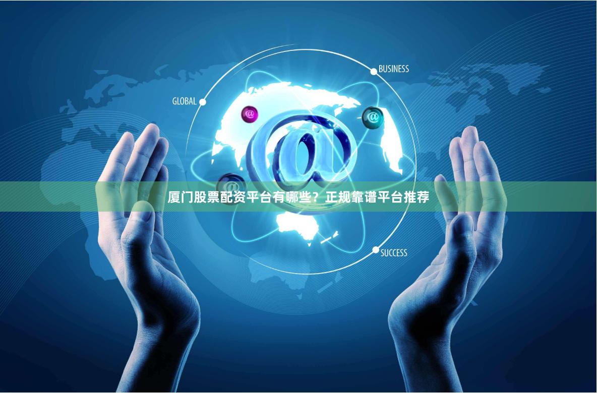 厦门股票配资平台有哪些？正规靠谱平台推荐