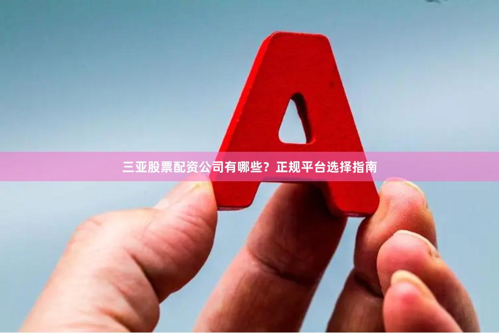 三亚股票配资公司有哪些？正规平台选择指南
