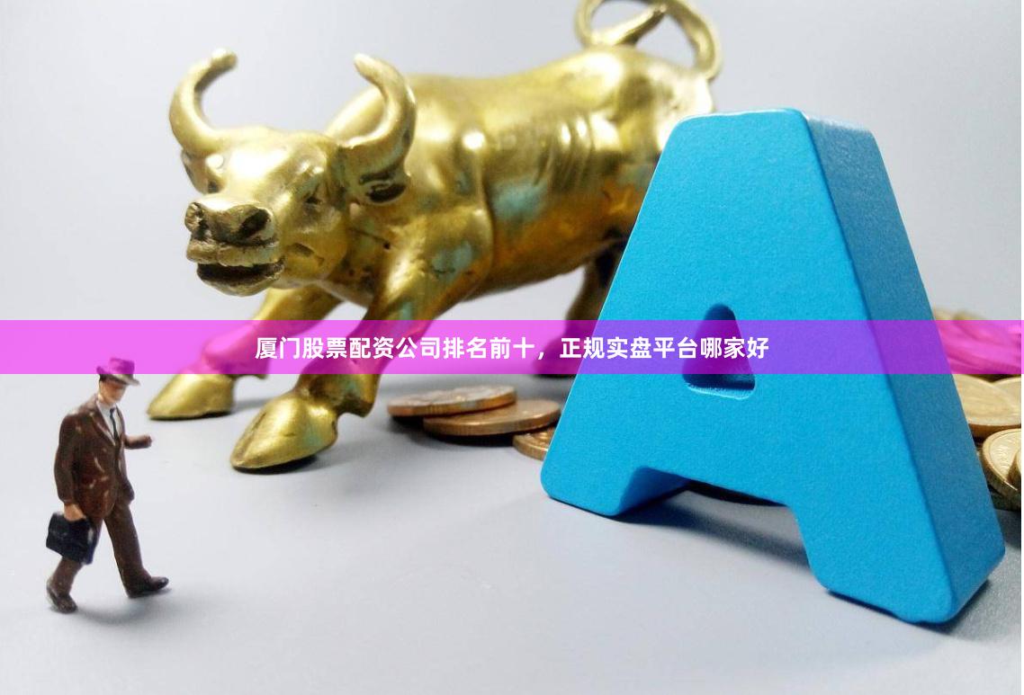 厦门股票配资公司排名前十，正规实盘平台哪家好