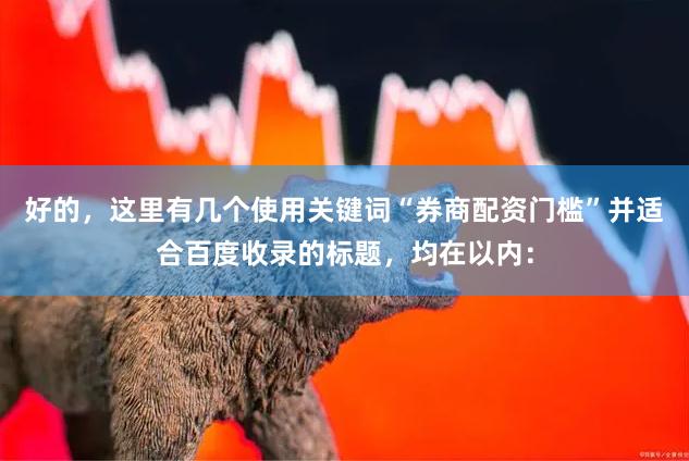 好的,这里有几个使用关键词“券商配资门槛”并适合百度收录的标题,均在以内: