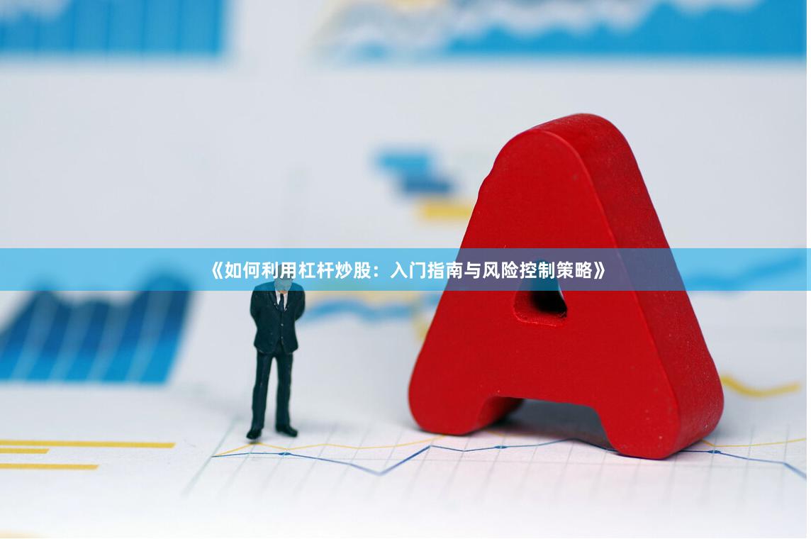 《如何利用杠杆炒股:入门指南与风险控制策略》