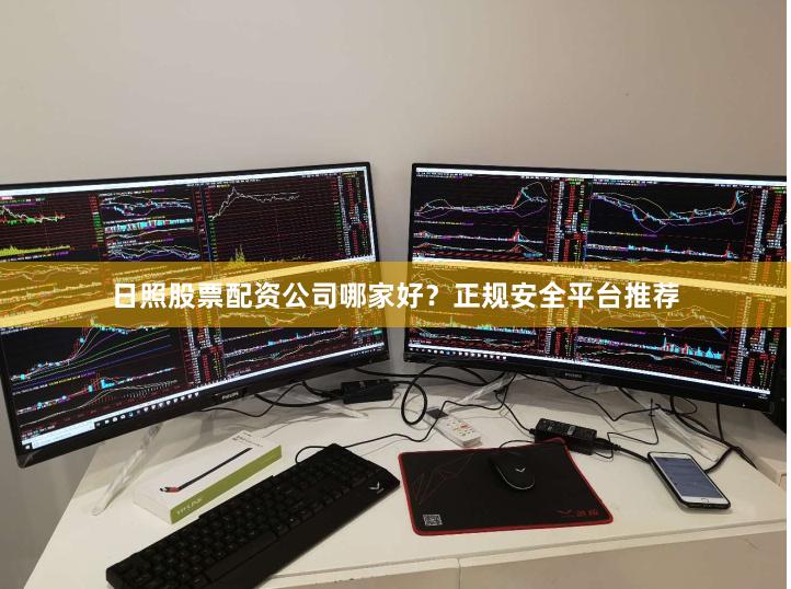 日照股票配资公司哪家好？正规安全平台推荐