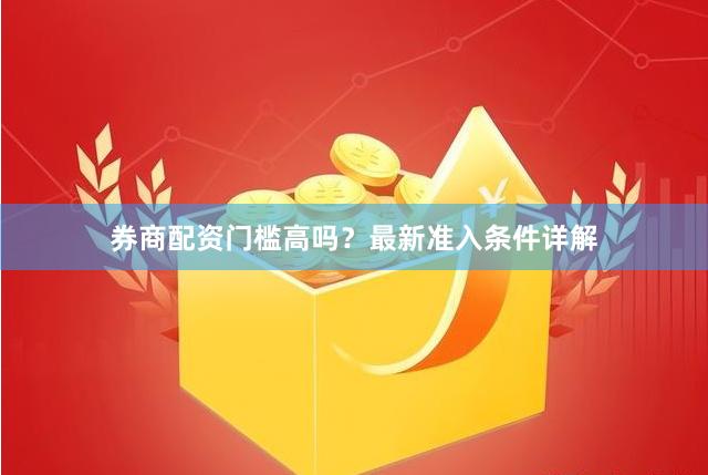 券商配资门槛高吗?最新准入条件详解