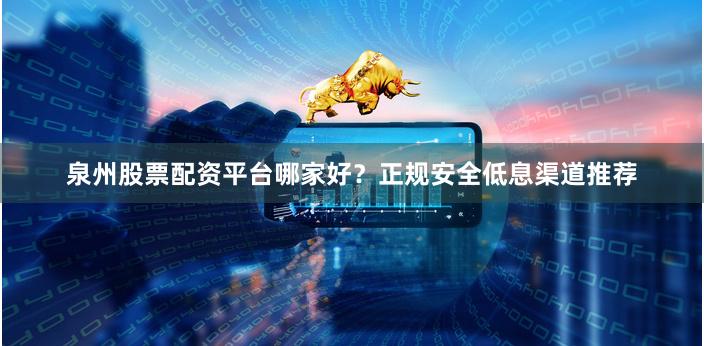 泉州股票配资平台哪家好？正规安全低息渠道推荐