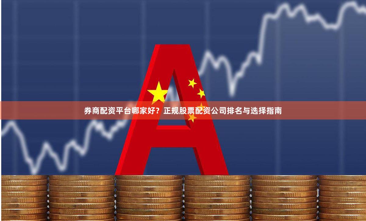 券商配资平台哪家好？正规股票配资公司排名与选择指南