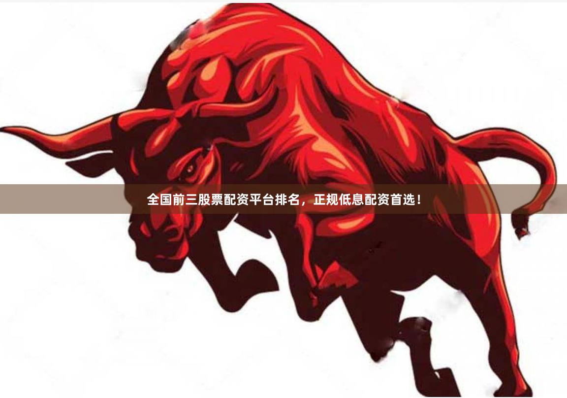 全国前三股票配资平台排名，正规低息配资首选！