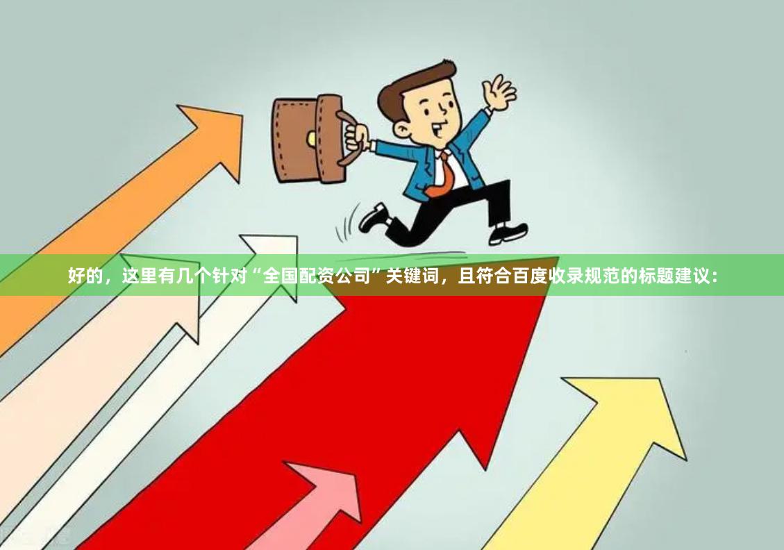 好的，这里有几个针对“全国配资公司”关键词，且符合百度收录规范的标题建议：