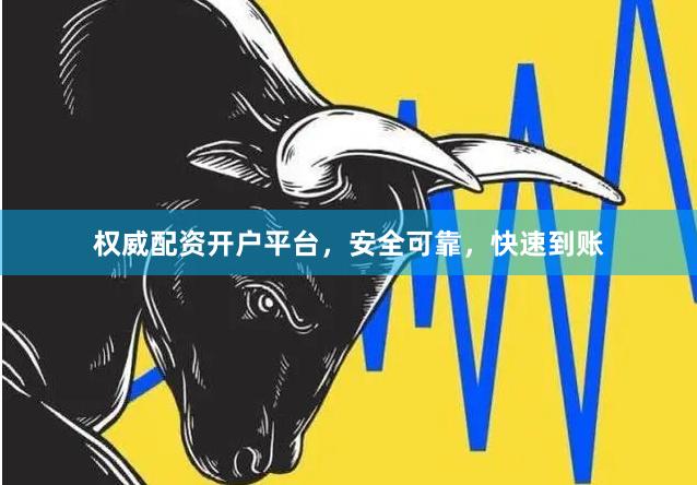 权威配资开户平台，安全可靠，快速到账