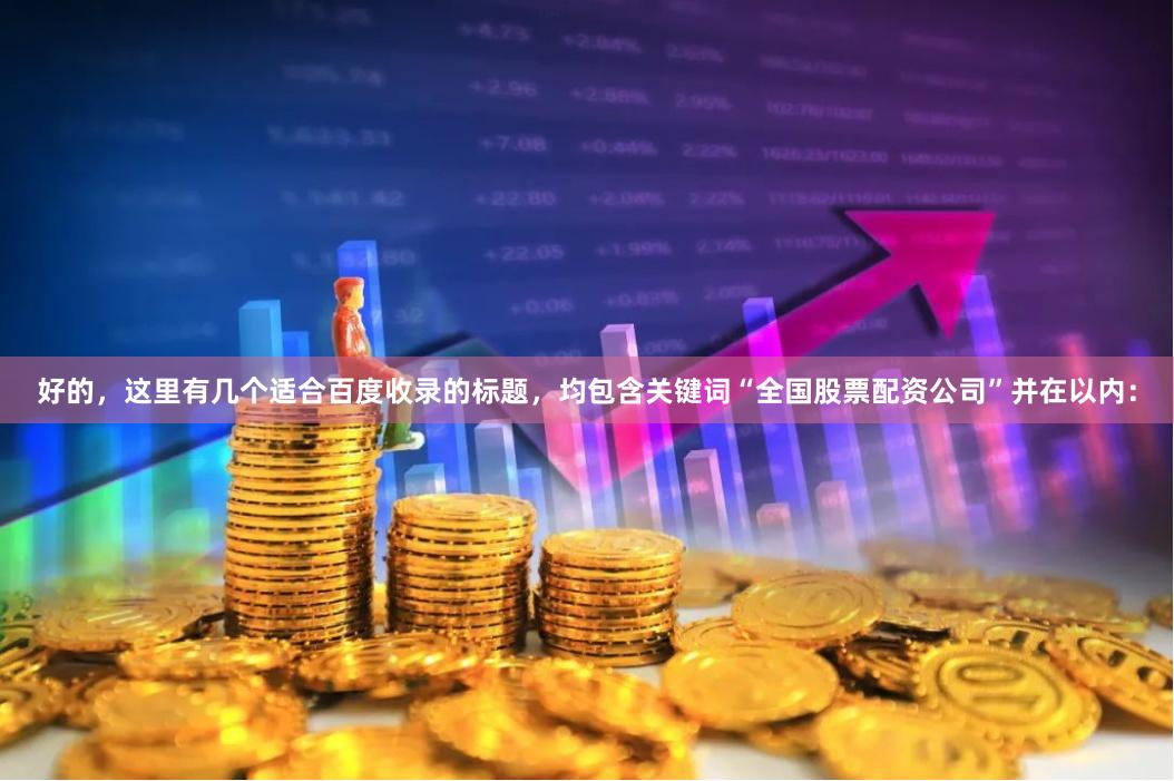 好的，这里有几个适合百度收录的标题，均包含关键词“全国股票配资公司”并在以内：
